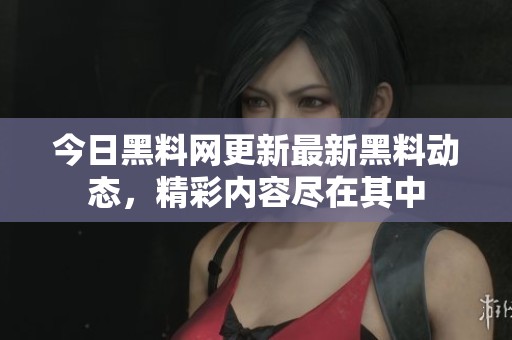 今日黑料网更新最新黑料动态，精彩内容尽在其中