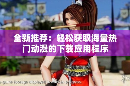全新推荐：轻松获取海量热门动漫的下载应用程序