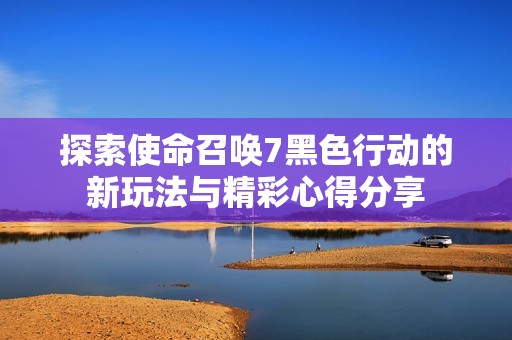 探索使命召唤7黑色行动的新玩法与精彩心得分享