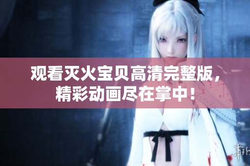 观看灭火宝贝高清完整版，精彩动画尽在掌中！