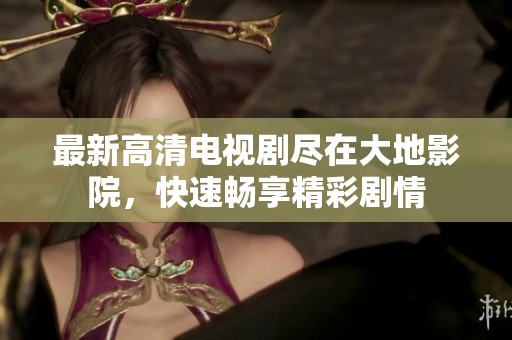 最新高清电视剧尽在大地影院，快速畅享精彩剧情