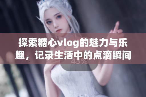 探索糖心vlog的魅力与乐趣，记录生活中的点滴瞬间
