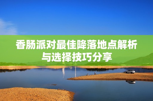香肠派对最佳降落地点解析与选择技巧分享