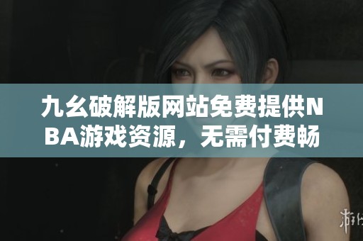 九幺破解版网站免费提供NBA游戏资源，无需付费畅玩