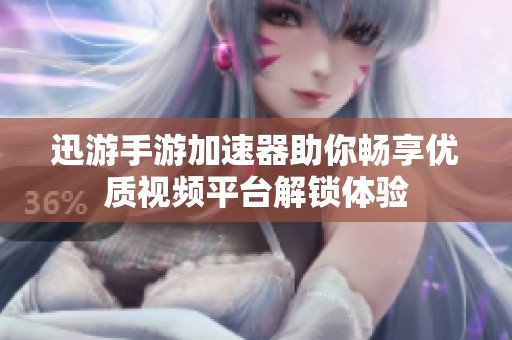 迅游手游加速器助你畅享优质视频平台解锁体验