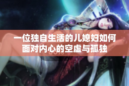 一位独自生活的儿媳妇如何面对内心的空虚与孤独