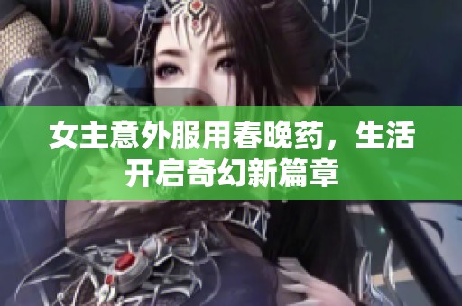 女主意外服用春晚药，生活开启奇幻新篇章