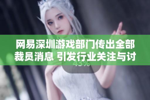网易深圳游戏部门传出全部裁员消息 引发行业关注与讨论