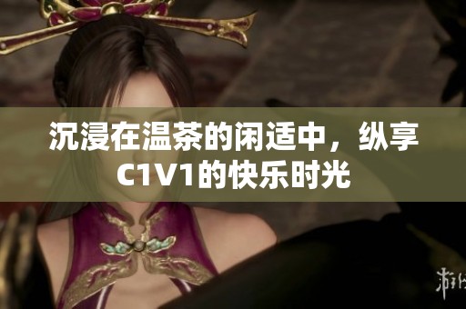 沉浸在温茶的闲适中，纵享C1V1的快乐时光