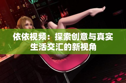依依视频：探索创意与真实生活交汇的新视角