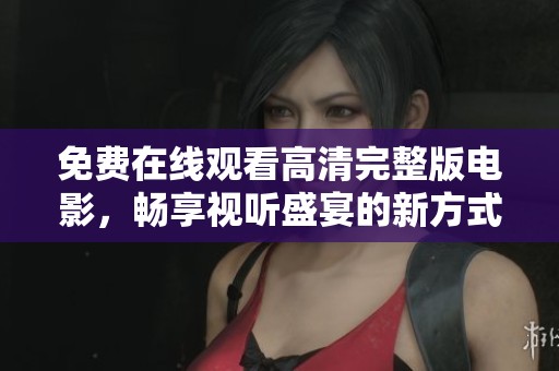 免费在线观看高清完整版电影，畅享视听盛宴的新方式