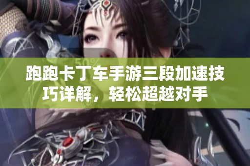 跑跑卡丁车手游三段加速技巧详解，轻松超越对手