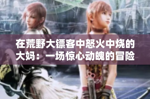 在荒野大镖客中怒火中烧的大妈：一场惊心动魄的冒险故事