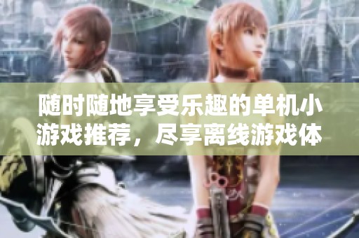 随时随地享受乐趣的单机小游戏推荐，尽享离线游戏体验