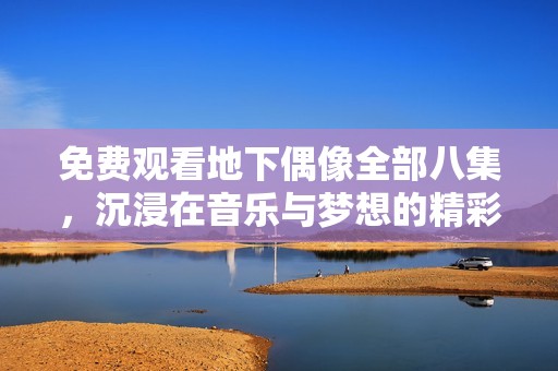 免费观看地下偶像全部八集，沉浸在音乐与梦想的精彩旅程中