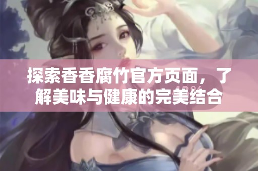探索香香腐竹官方页面，了解美味与健康的完美结合