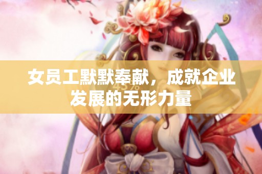 女员工默默奉献，成就企业发展的无形力量