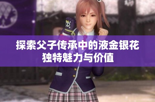 探索父子传承中的液金银花独特魅力与价值
