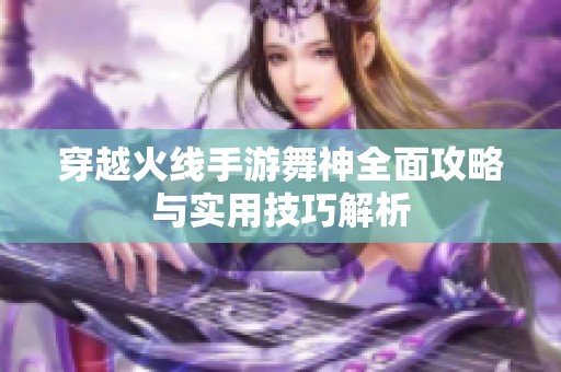 穿越火线手游舞神全面攻略与实用技巧解析