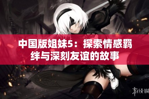 中国版姐妹5：探索情感羁绊与深刻友谊的故事