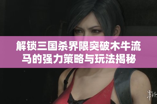 解锁三国杀界限突破木牛流马的强力策略与玩法揭秘