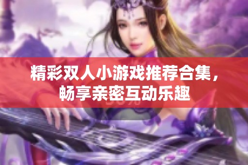 精彩双人小游戏推荐合集，畅享亲密互动乐趣