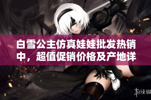白雪公主仿真娃娃批发热销中，超值促销价格及产地详解