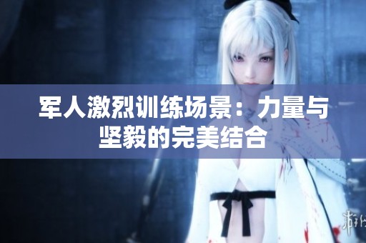 军人激烈训练场景：力量与坚毅的完美结合