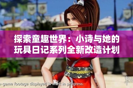 探索童趣世界：小诗与她的玩具日记系列全新改造计划