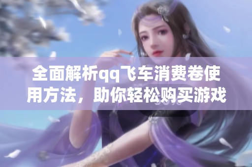 全面解析qq飞车消费卷使用方法，助你轻松购买游戏装备