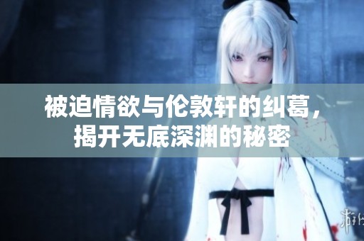 被迫情欲与伦敦轩的纠葛，揭开无底深渊的秘密