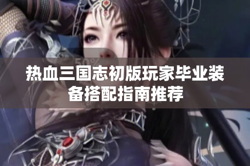 热血三国志初版玩家毕业装备搭配指南推荐