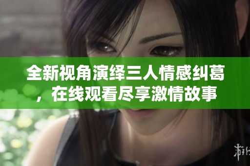 全新视角演绎三人情感纠葛，在线观看尽享激情故事