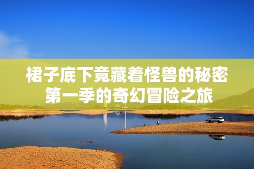 裙子底下竟藏着怪兽的秘密 第一季的奇幻冒险之旅