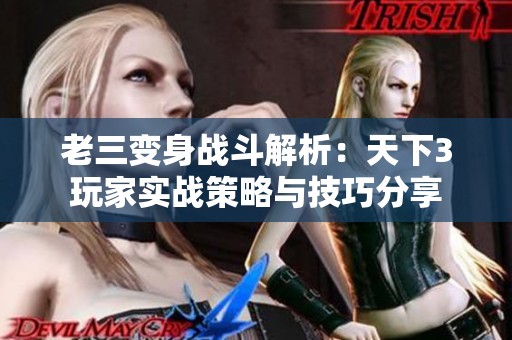 老三变身战斗解析：天下3玩家实战策略与技巧分享