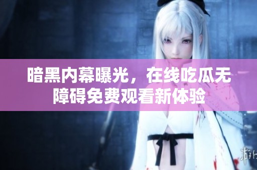 暗黑内幕曝光，在线吃瓜无障碍免费观看新体验