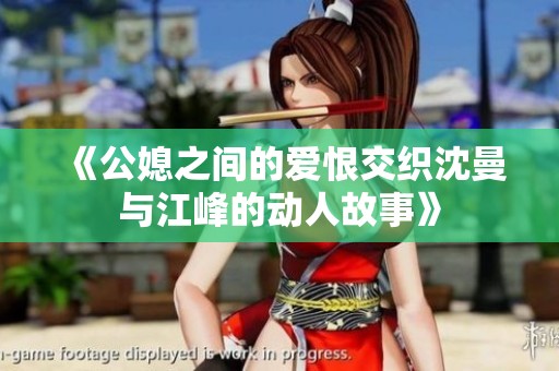 《公媳之间的爱恨交织沈曼与江峰的动人故事》