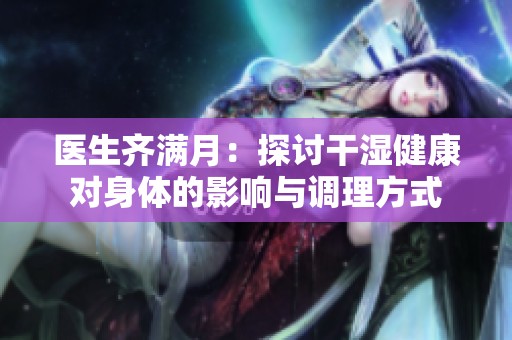 医生齐满月：探讨干湿健康对身体的影响与调理方式