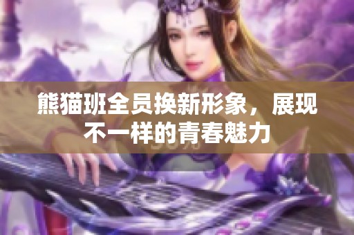 熊猫班全员换新形象，展现不一样的青春魅力