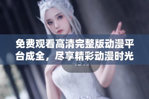 免费观看高清完整版动漫平台成全，尽享精彩动漫时光
