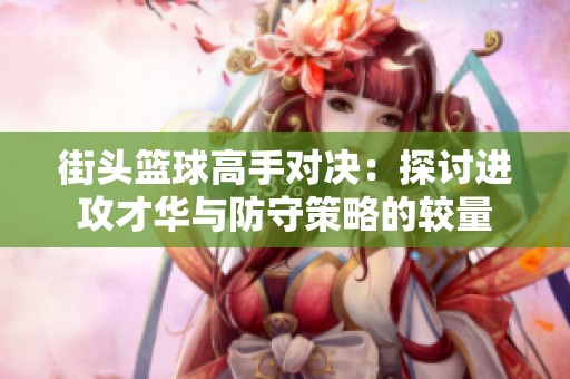 街头篮球高手对决：探讨进攻才华与防守策略的较量
