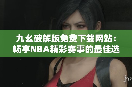 九幺破解版免费下载网站：畅享NBA精彩赛事的最佳选择