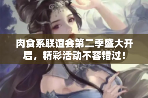 肉食系联谊会第二季盛大开启，精彩活动不容错过！