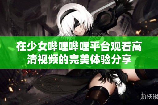 在少女哔哩哔哩平台观看高清视频的完美体验分享