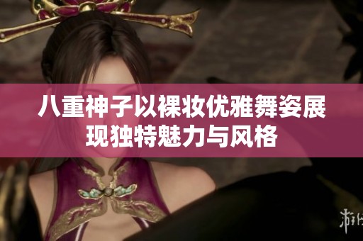 八重神子以裸妆优雅舞姿展现独特魅力与风格