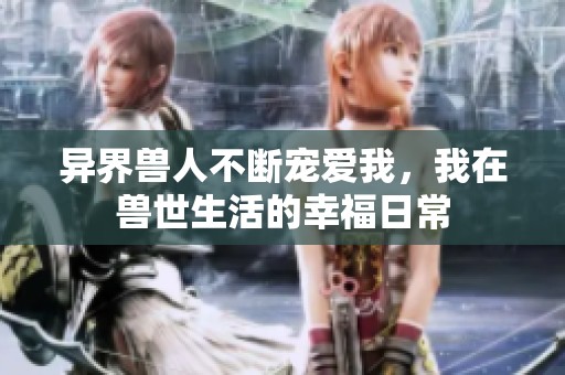 异界兽人不断宠爱我，我在兽世生活的幸福日常