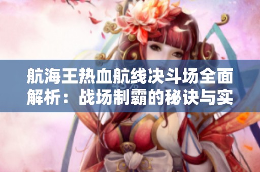 航海王热血航线决斗场全面解析：战场制霸的秘诀与实用技巧