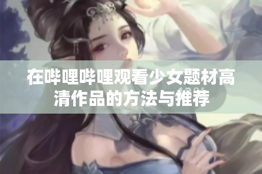 在哔哩哔哩观看少女题材高清作品的方法与推荐