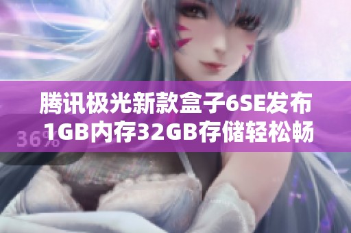 腾讯极光新款盒子6SE发布 1GB内存32GB存储轻松畅享电视体验