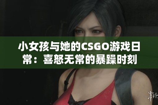 小女孩与她的CSGO游戏日常：喜怒无常的暴躁时刻